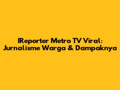 IReporter Metro TV Viral: Jurnalisme Warga & Dampaknya