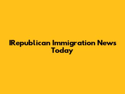 IRepublican Immigration News Today