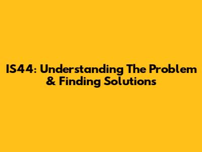 IS44: Understanding The Problem & Finding Solutions