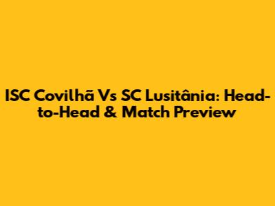ISC Covilhã Vs SC Lusitânia: Head-to-Head & Match Preview
