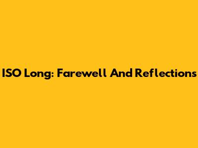 ISO Long: Farewell And Reflections