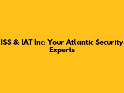 ISS & IAT Inc: Your Atlantic Security Experts