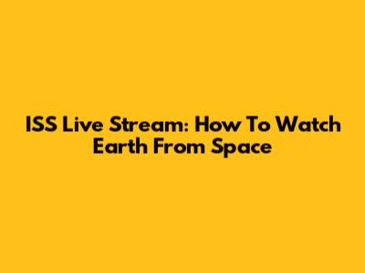 ISS Live Stream: How To Watch Earth From Space