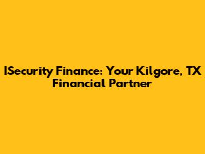 ISecurity Finance: Your Kilgore, TX Financial Partner