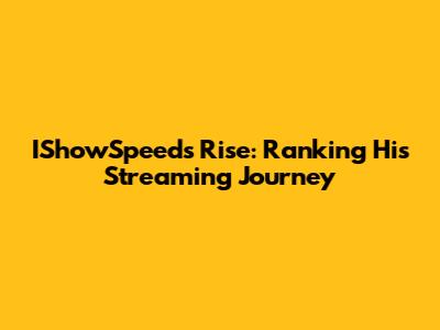 IShowSpeed's Rise: Ranking His Streaming Journey