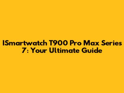 ISmartwatch T900 Pro Max Series 7: Your Ultimate Guide