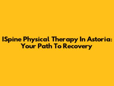 ISpine Physical Therapy In Astoria: Your Path To Recovery