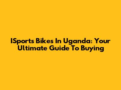 ISports Bikes In Uganda: Your Ultimate Guide To Buying