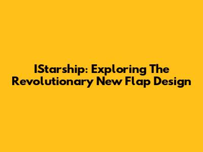 IStarship: Exploring The Revolutionary New Flap Design