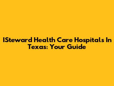 ISteward Health Care Hospitals In Texas: Your Guide