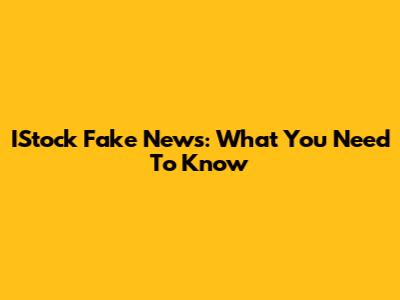 IStock Fake News: What You Need To Know