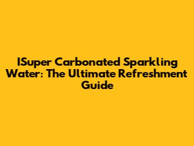 ISuper Carbonated Sparkling Water: The Ultimate Refreshment Guide
