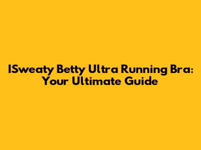 ISweaty Betty Ultra Running Bra: Your Ultimate Guide