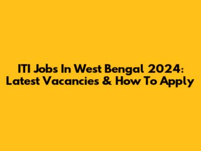ITI Jobs In West Bengal 2024: Latest Vacancies & How To Apply