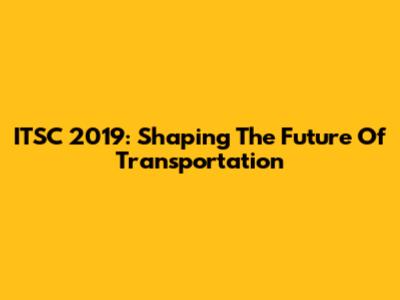ITSC 2019: Shaping The Future Of Transportation