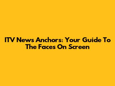 ITV News Anchors: Your Guide To The Faces On Screen