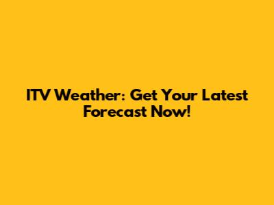 ITV Weather: Get Your Latest Forecast Now!