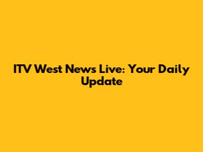 ITV West News Live: Your Daily Update