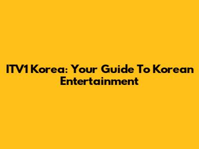 ITV1 Korea: Your Guide To Korean Entertainment