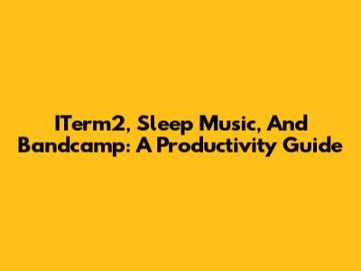 ITerm2, Sleep Music, And Bandcamp: A Productivity Guide