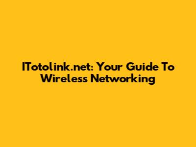 ITotolink.net: Your Guide To Wireless Networking