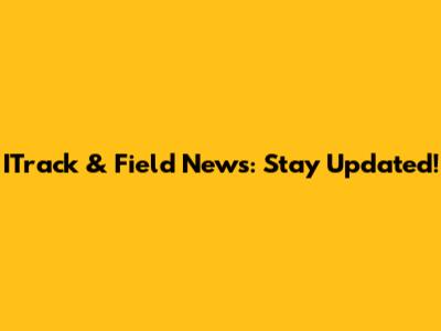 ITrack & Field News: Stay Updated!