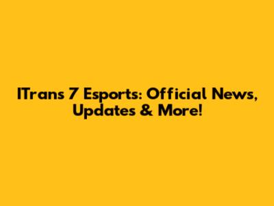 ITrans 7 Esports: Official News, Updates & More!