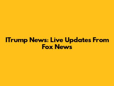 ITrump News: Live Updates From Fox News