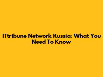 ITtribune Network Russia: What You Need To Know