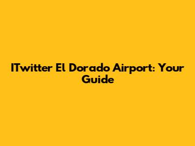 ITwitter El Dorado Airport: Your Guide