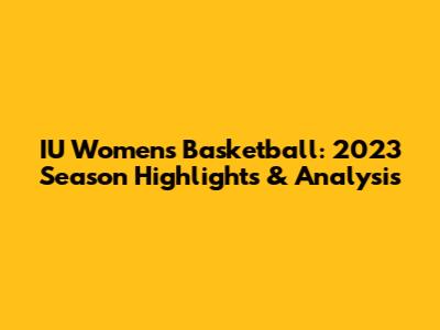IU Women's Basketball: 2023 Season Highlights & Analysis