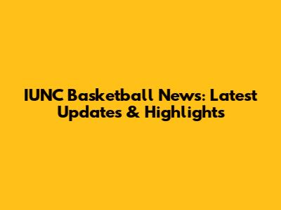 IUNC Basketball News: Latest Updates & Highlights