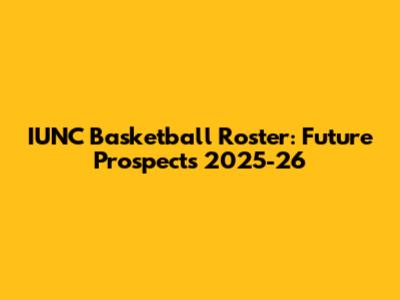 IUNC Basketball Roster: Future Prospects 2025-26