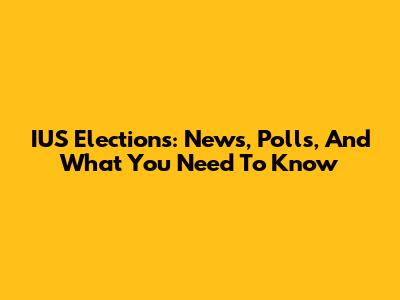 IUS Elections: News, Polls, And What You Need To Know