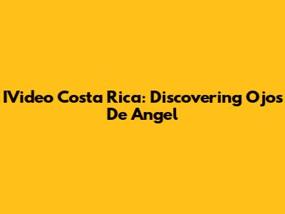 IVideo Costa Rica: Discovering Ojos De Angel