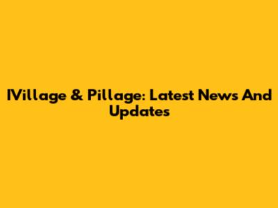 IVillage & Pillage: Latest News And Updates