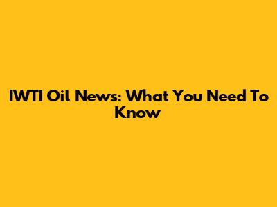 IWTI Oil News: What You Need To Know