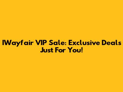 IWayfair VIP Sale: Exclusive Deals Just For You!
