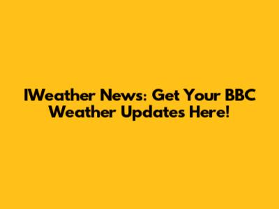 IWeather News: Get Your BBC Weather Updates Here!