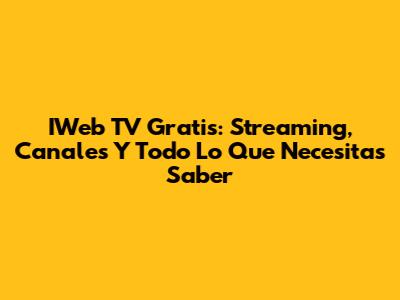 IWeb TV Gratis: Streaming, Canales Y Todo Lo Que Necesitas Saber