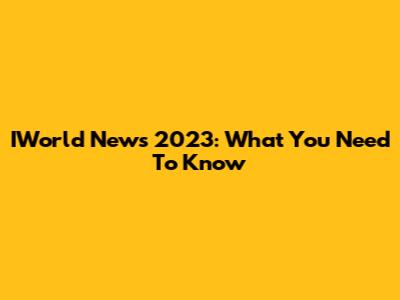 IWorld News 2023: What You Need To Know