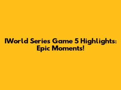 IWorld Series Game 5 Highlights: Epic Moments!