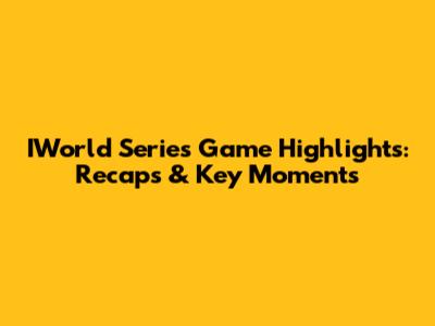 IWorld Series Game Highlights: Recaps & Key Moments