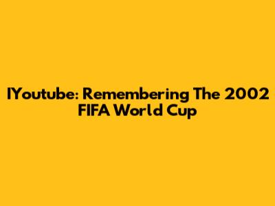 IYoutube: Remembering The 2002 FIFA World Cup
