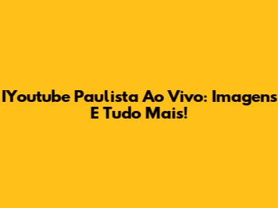 IYoutube Paulista Ao Vivo: Imagens E Tudo Mais!
