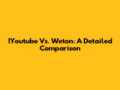 IYoutube Vs. Weton: A Detailed Comparison