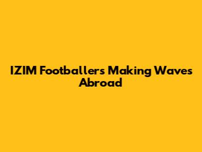 IZIM Footballers Making Waves Abroad