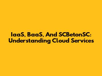 IaaS, BaaS, And SCBetonSC: Understanding Cloud Services