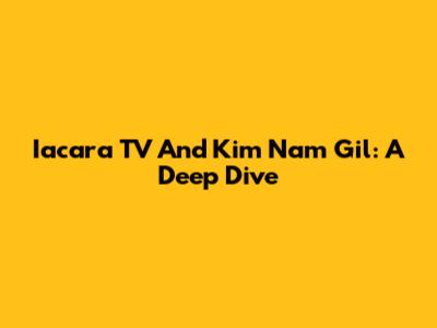 Iacara TV And Kim Nam Gil: A Deep Dive