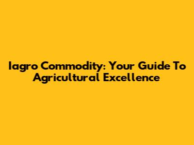 Iagro Commodity: Your Guide To Agricultural Excellence
